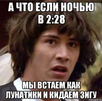 А что если ночью в 2:28 Мы встаем как лунатики и кидаем зигу