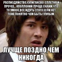 распиздяйство,хулигансво ,сплетня и прочее... аполлоний лучще скажи что то умное,все ждуть этого,если нет тоже понятно чем быть глупым. лучще поздно,чем никогда