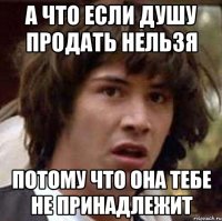 А что если душу продать нельзя потому что она тебе не принадлежит