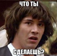 Что ты Сделаешь?