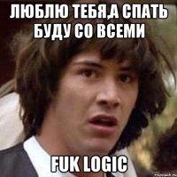 люблю тебя,а спать буду со всеми fuk logic