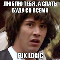 люблю тебя , а спать буду со всеми fuk logic