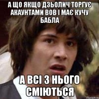 а що якщо Дзьолич торгує акаунтами ВОВ і має кучу бабла а всі з нього сміються