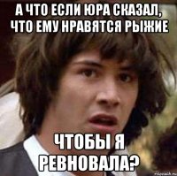 а что если Юра сказал, что ему нравятся рыжие чтобы я ревновала?