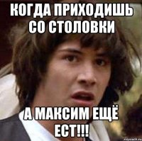 Когда приходишь со столовки а максим ещё ест!!!