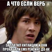 а что если Верб заплатил китайцам и они прокачали ему рейтинг до 4к