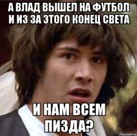 А Влад вышел на футбол и из за этого конец света И нам всем пизда?