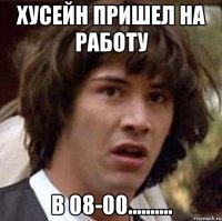 хусейн пришел на работу в 08-00..........