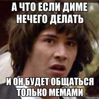 А что если Диме нечего делать И он будет общаться только мемами