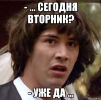 - ... сегодня вторник? - уже да ...