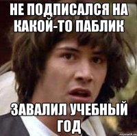 Не подписался на какой-то паблик Завалил учебный год