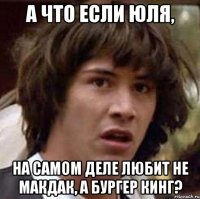 а что если Юля, На самом деле любит не макдак, а бургер кинг?