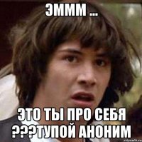 Эммм ... это ты про себя ???тупой аноним