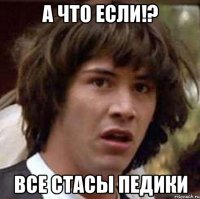 А что если!? ВСЕ СТАСЫ ПЕДИКИ