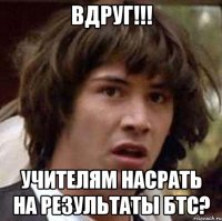 Вдруг!!! Учителям насрать на результаты бтс?