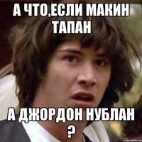 А что,если МАКИН тапан А Джордон нублан ?