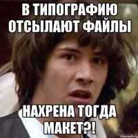 в типографию отсылают файлы нахрена тогда макет?!