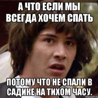 А что если мы всегда хочем спать потому что не спали в садике на тихом часу.