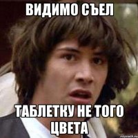 видимо съел таблетку не того цвета