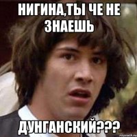 Нигина,ты че не знаешь Дунганский???