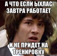 А что если Ыхлас завтра работает И не придет на тренировку