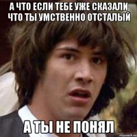 А что если тебе уже сказали что ты умственно отсталый А ты не понял