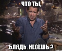 что ты, блядь, несёшь ?