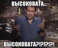 Высоковата... Высоковата?!?!?!?!