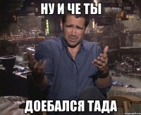 ну и че ты доебался тада