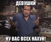 Девушки ну вас всех НАХУЙ!