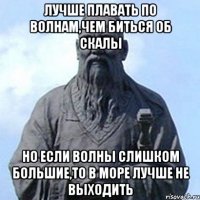 Лучше плавать по волнам,чем биться об скалы Но если волны слишком большие,то в море лучше не выходить