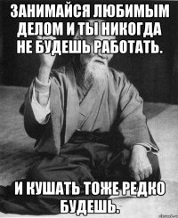 Занимайся любимым делом и ты никогда не будешь работать. И кушать тоже редко будешь.