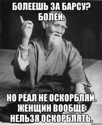 Болеешь за Барсу? Болей. Но Реал не оскорбляй. Женщин вообще нельзя оскорблять.