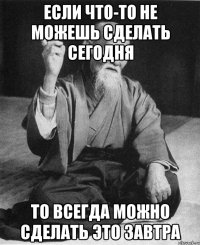 Если что-то не можешь сделать сегодня То всегда можно сделать это завтра