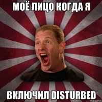 моё лицо когда я включил DISTURBED