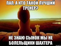 Пап, а кто такой лучший тренер? Не знаю сынок мы не болельщики Шахтера