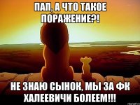 Пап, а что такое поражение?! Не знаю сынок, мы за ФК ХАЛЕЕВИЧИ болеем!!!