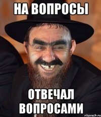 НА ВОПРОСЫ отвечал вопросами