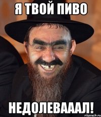 Я твой пиво недолевааал!