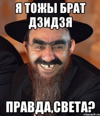 Я тожы брат Дзидзя Правда,Света?