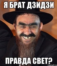 Я брат Дзидзи Правда Свет?