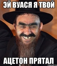 Эй вуася я твой ацетон прятал