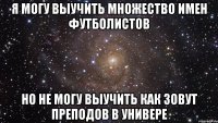 Я могу выучить множество имен футболистов Но не могу выучить как зовут преподов в универе