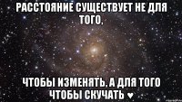 Расстояние существует не для того, чтобы изменять, а для того чтобы скучать ♥