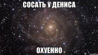 сосать у дениса охуенно