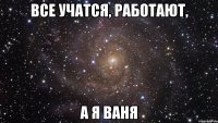 все учатся, работают, а я ваня