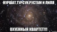 Нуршат,Турсун,Рустам и Лиля охуенный квартет!!!