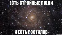 Есть стройные люди И есть Ростилав