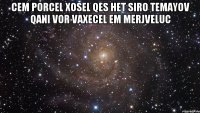 cem porcel xosel qes het siro temayov qani vor vaxecel em merjveluc 