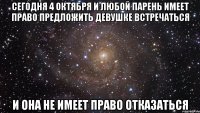 сегодня 4 октября и любой парень имеет право предложить девушке встречаться и она не имеет право отказаться